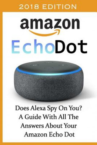 Könyv Amazon Echo Dot 2018: Does Alexa Spy On You? A Guide With All The Answers About Your Amazon Echo Dot: (3rd Generation, Amazon Echo, Dot, Ech Adam Adam