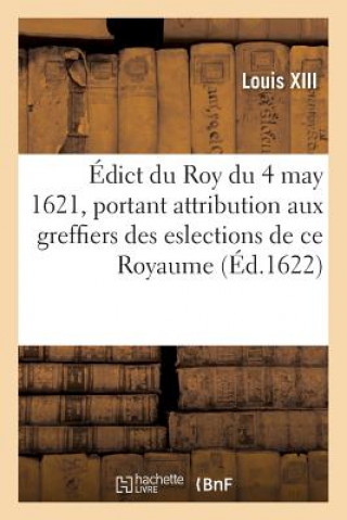 Kniha Edict Du Roy Du 4 May 1621, Attribuant Aux Greffiers Des Eslections de Ce Royaume, de 6 Deniers Louis XIII