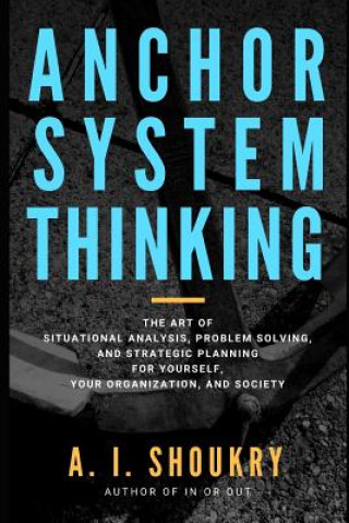 Book Anchor System Thinking: The Art of Situational Analysis, Problem Solving, and Strategic Planning for Yourself, Your Organization, and Society A I Shoukry