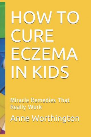 Carte How to Cure Eczema in Kids: Miracle Remedies That Really Work Anne Worthington