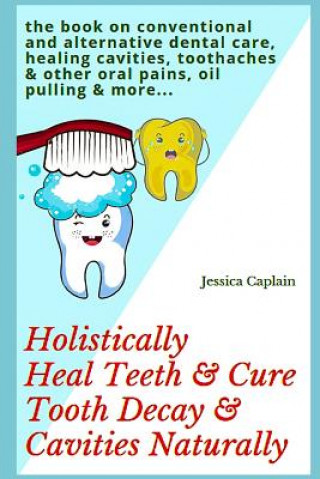 Book Holistically Heal Teeth & Cure Tooth Decay & Cavities Naturally: The Book on Conventional and Alternative Dental Care, Healing Cavities, Toothaches & Jessica Caplain