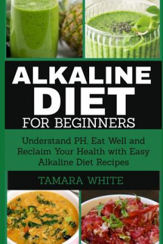 Libro Alkaline Diet for Beginners: Understand Ph, Eat Well and Reclaim Your Health with Easy Alkaline Diet Recipes Tamara White