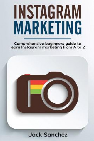 Kniha Instagram Marketing: Comprehensive Beginners Guide to Learn Instagram Marketing from A to Z Jack Sanchez