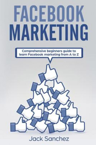 Kniha Facebook Marketing: Comprehensive Beginners Guide to Learn Facebook Marketing from A to Z Jack Sanchez