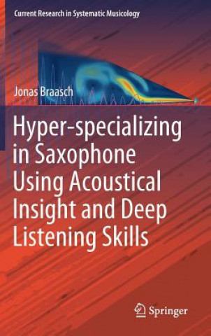 Knjiga Hyper-specializing in Saxophone Using Acoustical Insight and Deep Listening Skills Jonas Braasch