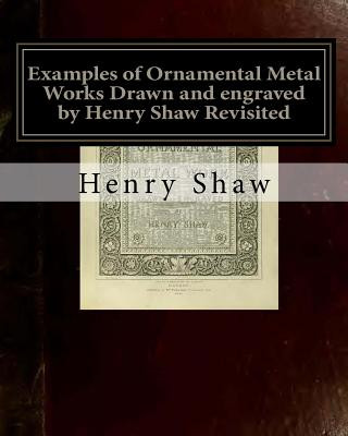 Kniha Examples of Ornamental Metal Works Drawn and engraved by Henry Shaw Revisited: Examples of Ornamental Metal Works Drawn and engraved by Henry Shaw Rev Henry Shaw