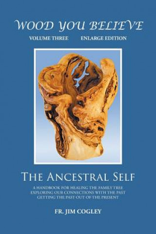 Carte Wood You Believe Volume 3: The Ancestral Self (New Edition) Father Jim Cogley