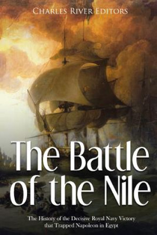 Kniha The Battle of the Nile: The History of the Decisive Royal Navy Victory that Trapped Napoleon in Egypt Charles River Editors