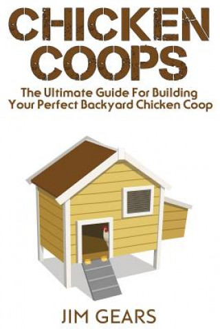 Kniha Chicken Coop: Build Your Perfect Chicken Coop Today, In This Chicken Coop Guide For Beginners You Will Learn How To Make A Great DIY Jim Gears