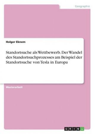 Книга Standortsuche als Wettbewerb. Der Wandel des Standortsuchprozesses am Beispiel der Standortsuche von Tesla in Europa Holger Eknem