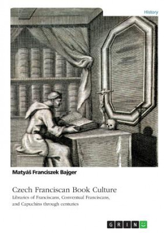 Könyv Czech Franciscan Book Culture. Libraries of Franciscans, Conventual Franciscans, and Capuchins through centuries MatyáS Franciszek Bajger