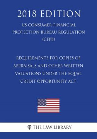 Kniha Requirements for Copies of Appraisals and Other Written Valuations Under the Equal Credit Opportunity Act (US Consumer Financial Protection Bureau Reg The Law Library