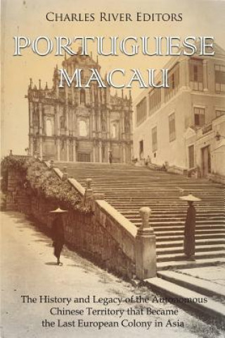 Kniha Portuguese Macau: The History and Legacy of the Autonomous Chinese Territory that Became the Last European Colony in Asia Charles River Editors
