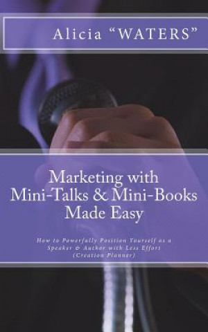 Kniha Marketing with Mini-Talks & Mini-Books Made Easy: How to Powerfully Position Yourself as a Speaker & Author with Less Effort Alicia Waters
