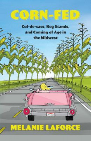Carte Corn-Fed: Cul-De-Sacs, Keg Stands, and Coming of Age in the Midwest Melanie Laforce