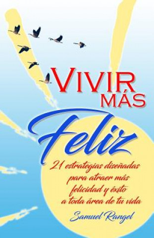 Könyv Vivir Más Feliz: 21 Estrategias Dise?adas Para Atraer Más Felicidad Y Éxito a Toda Área de Tu Vida Samuel Rangel