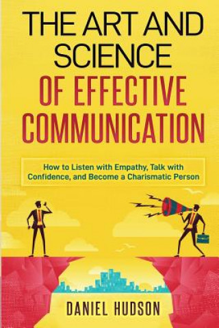 Kniha The Art and Science of Effective Communication: How to Listen with Empathy, Talk with Confidence, and Become a Charismatic Person Daniel Hudson