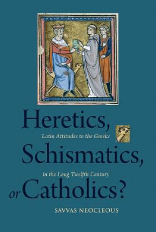 Könyv Heretics, Schismatics, or Catholics?: Latin Attitudes to the Greeks in the Long Twelfth Century Savvas Neocleous