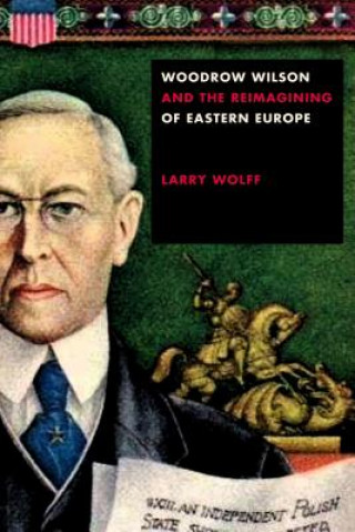 Kniha Woodrow Wilson and the Reimagining of Eastern Europe Larry Wolff