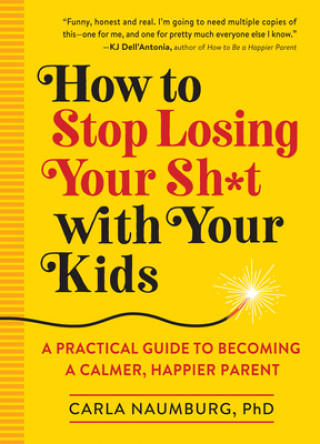 Carte How to Stop Losing Your Sh*t with Your Kids: A Practical Guide to Becoming a Calmer, Happier Parent Carla Naumberg