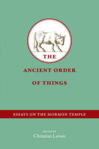 Carte The Ancient Order of Things: Essays on the Mormon Temple Christian Larsen