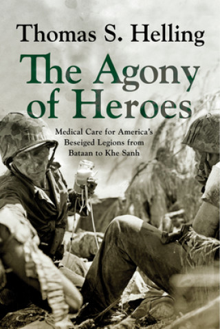 Carte The Agony of Heroes: Medical Care for America's Besieged Legions from Bataan to Khe Sanh Thomas S. Helling