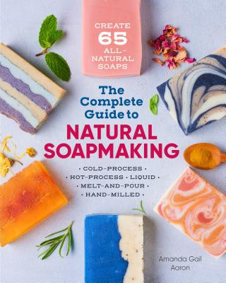 Книга The Complete Guide to Natural Soap Making: Create 65 All-Natural Cold-Process, Hot-Process, Liquid, Melt-And-Pour, and Hand-Milled Soaps Amanda Gail Aaron