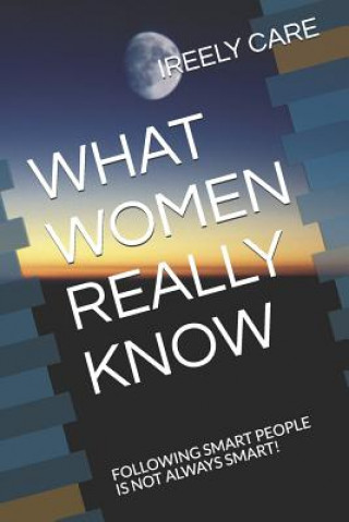 Carte What Women Really Know: Following Smart People Is Not Always Smart! Ireely Care