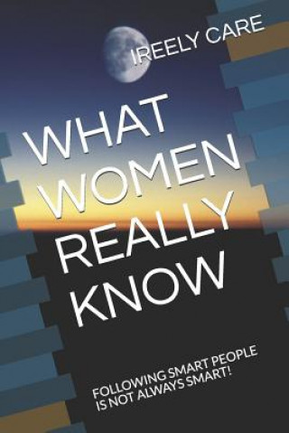 Livre What Women Really Know: Following Smart People Is Not Always Smart! Ireely Care