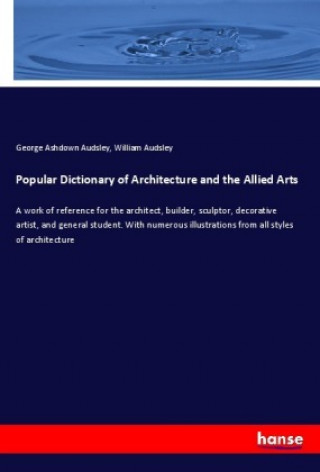 Kniha Popular Dictionary of Architecture and the Allied Arts George Ashdown Audsley