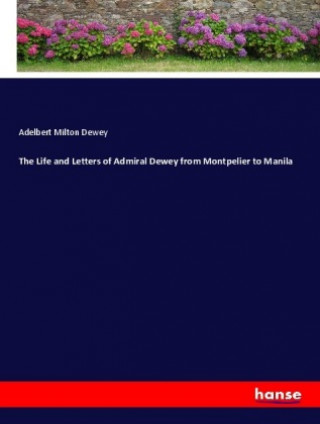 Book The Life and Letters of Admiral Dewey from Montpelier to Manila Adelbert Milton Dewey