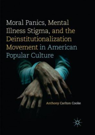 Книга Moral Panics, Mental Illness Stigma, and the Deinstitutionalization Movement in American Popular Culture Anthony Carlton Cooke