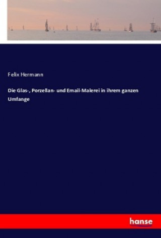 Kniha Die Glas-, Porzellan- und Email-Malerei in ihrem ganzen Umfange Felix Hermann