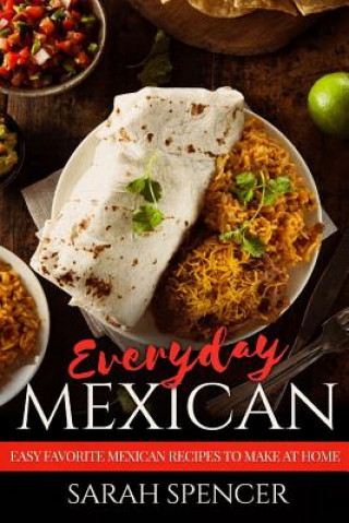 Kniha Everyday Mexican: Easy Favorite Mexican Recipes to Make at Home Sarah Spencer