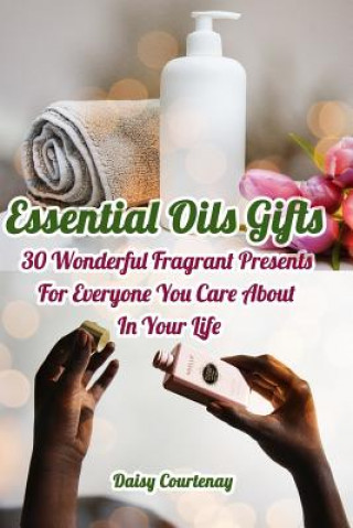 Carte Essential Oils Gifts: 30 Wonderful Fragrant Presents For Everyone You Care About In Your Life: (Christmas Gifts 2018, Creams, Lotions, Bath Daisy Courtenay