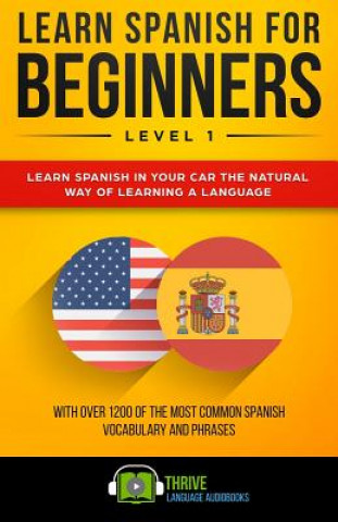 Kniha Learn Spanish for Beginners Level 1: Learn Spanish in Your Car the Natural Way of Learning a Language. with Over 1200 of the Most Common Spanish Vocab Thrive Language Audiobooks