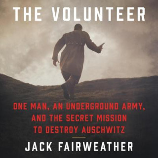 Digital The Volunteer: One Man, an Underground Army, and the Secret Mission to Destroy Auschwitz Jack Fairweather