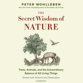 Digital The Secret Wisdom of Nature: Trees, Animals, and the Extraordinary Balance of All Living Things; Stories from Science and Observation Peter Wohlleben