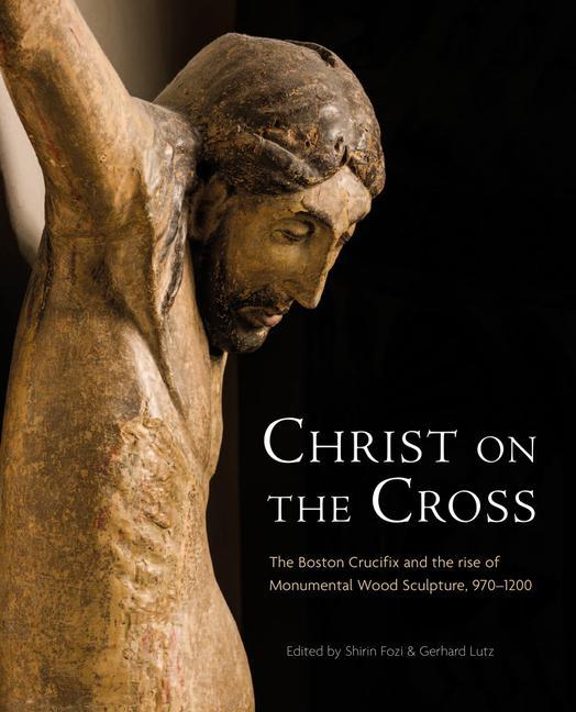 Book Christ on the Cross: The Boston Crucifix and the Rise of Monumental Wood Sculpture, 970-1200 Shirin Fozi