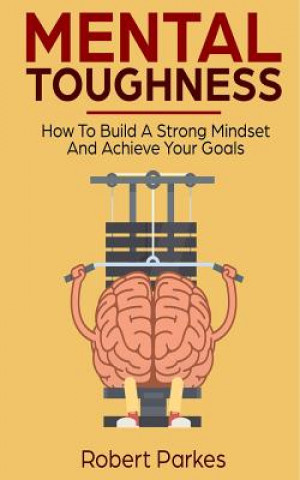 Kniha Mental Toughness: How to Build a Strong Mindset and Achieve Your Goals (Mental Toughness Series Book 3) Robert Parkes