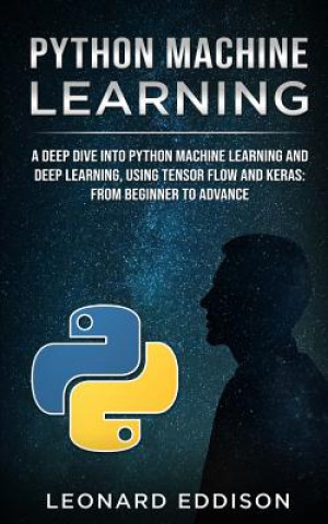 Carte Python Machine Learning: A Deep Dive Into Python Machine Learning and Deep Learning, Using Tensor Flow and Keras: From Beginner to Advance Leonard Eddison
