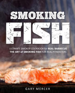 Carte Smoking Fish: Ultimate Smoker Cookbook for Real Barbecue, The Art of Smoking Fish for Real Pitmasters Gary Mercer