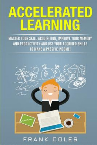 Könyv Accelerated Learning: Master Your Skill Acquisition, Improve Your Memory and Productivity and Use Your Acquired Skills to Make a Passive Inc Frank Coles