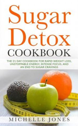 Könyv Sugar Detox Cookbook: The 21 Day Cookbook for Rapid Weight Loss, Unstoppable Energy, Intense Focus, and an End to Sugar Cravings - Over 45 R Michelle Jones