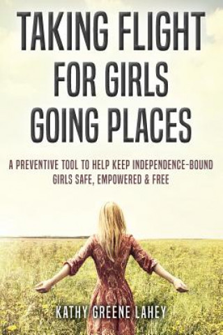 Book Taking Flight For Girls Going Places: A Preventive Tool to Help Keep Independence-Bound Girls Safe, Empowered, and Free Kathy Greene Lahey