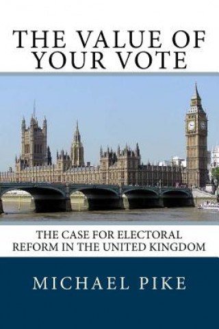 Kniha The Value of Your Vote: The Case for Electoral Reform in the United Kingdom Mr Michael S Pike