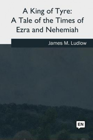 Kniha A King of Tyre: A Tale of the Times of Ezra and Nehemiah James M Ludlow