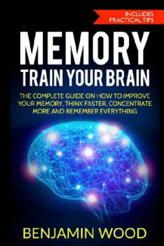 Kniha Memory. Train Your Brain: The Complete Guide on How to Improve Your Memory, Think Faster, Concentrate More and Remember Everything Benjamin Wood