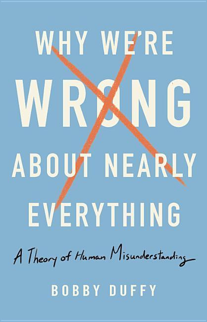 Книга Why We're Wrong about Nearly Everything: A Theory of Human Misunderstanding Bobby Duffy