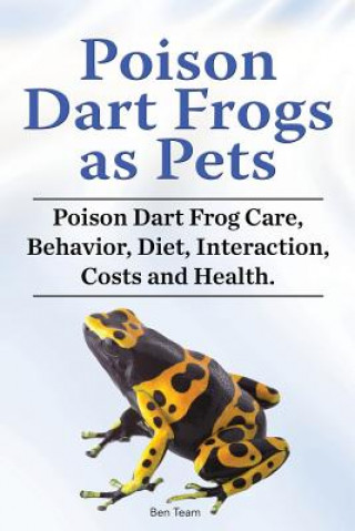 Kniha Poison Dart Frogs as Pets. Poison Dart Frog Care, Behavior, Diet, Interaction, Costs and Health. Ben Team